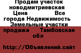 Продам участок новодмитриевская › Цена ­ 530 000 - Все города Недвижимость » Земельные участки продажа   . Тамбовская обл.